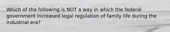 Which of the following is NOT a way in which the federal government increased legal regulation of family life during the industrial era?