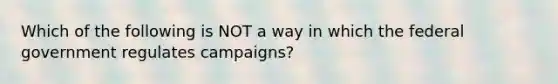 Which of the following is NOT a way in which the federal government regulates campaigns?