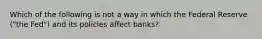 Which of the following is not a way in which the Federal Reserve ("the Fed") and its policies affect banks?