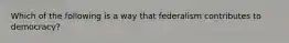 Which of the following is a way that federalism contributes to democracy?