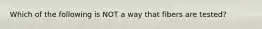 Which of the following is NOT a way that fibers are tested?