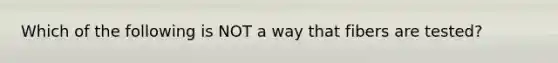 Which of the following is NOT a way that fibers are tested?