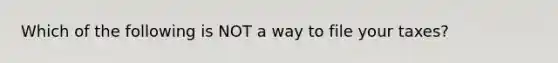 Which of the following is NOT a way to file your taxes?