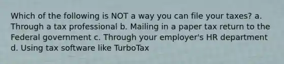 Which of the following is NOT a way you can file your taxes? a. Through a tax professional b. Mailing in a paper tax return to the Federal government c. Through your employer's HR department d. Using tax software like TurboTax