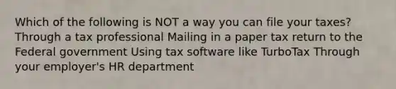 Which of the following is NOT a way you can file your taxes? Through a tax professional Mailing in a paper tax return to the Federal government Using tax software like TurboTax Through your employer's HR department