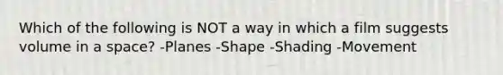 Which of the following is NOT a way in which a film suggests volume in a space? -Planes -Shape -Shading -Movement