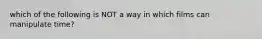 which of the following is NOT a way in which films can manipulate time?