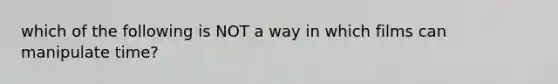 which of the following is NOT a way in which films can manipulate time?