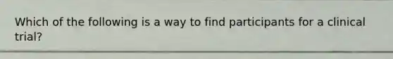 Which of the following is a way to find participants for a clinical trial?