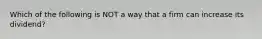 Which of the following is NOT a way that a firm can increase its dividend?