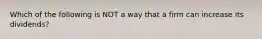 Which of the following is NOT a way that a firm can increase its dividends?