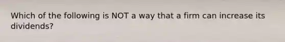 Which of the following is NOT a way that a firm can increase its dividends?