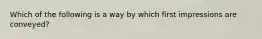 Which of the following is a way by which first impressions are conveyed?