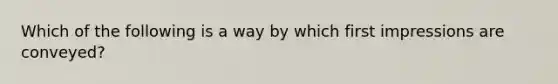 Which of the following is a way by which first impressions are conveyed?