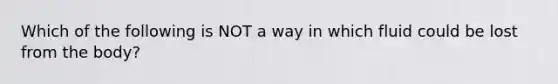 Which of the following is NOT a way in which fluid could be lost from the body?