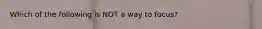 Which of the following is NOT a way to focus?