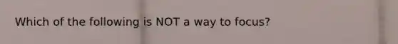 Which of the following is NOT a way to focus?