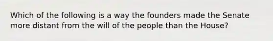 Which of the following is a way the founders made the Senate more distant from the will of the people than the House?