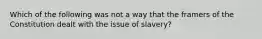 Which of the following was not a way that the framers of the Constitution dealt with the issue of slavery?