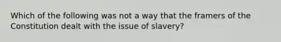 Which of the following was not a way that the framers of the Constitution dealt with the issue of slavery?