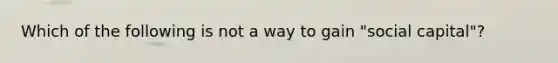 Which of the following is not a way to gain "social capital"?