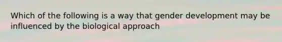 Which of the following is a way that gender development may be influenced by the biological approach