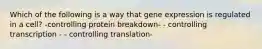 Which of the following is a way that gene expression is regulated in a cell? -controlling protein breakdown- - controlling transcription - - controlling translation-