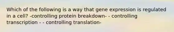 Which of the following is a way that <a href='https://www.questionai.com/knowledge/kFtiqWOIJT-gene-expression' class='anchor-knowledge'>gene expression</a> is regulated in a cell? -controlling protein breakdown- - controlling transcription - - controlling translation-