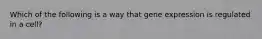 Which of the following is a way that gene expression is regulated in a cell?