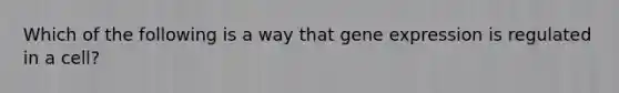 Which of the following is a way that gene expression is regulated in a cell?