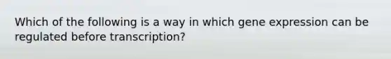 Which of the following is a way in which gene expression can be regulated before transcription?