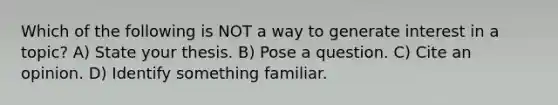 Which of the following is NOT a way to generate interest in a topic? A) State your thesis. B) Pose a question. C) Cite an opinion. D) Identify something familiar.