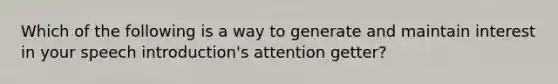 Which of the following is a way to generate and maintain interest in your speech introduction's attention getter?