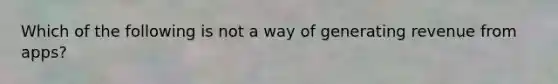 Which of the following is not a way of generating revenue from apps?