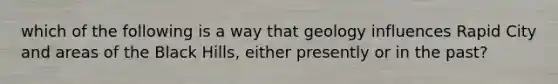which of the following is a way that geology influences Rapid City and areas of the Black Hills, either presently or in the past?