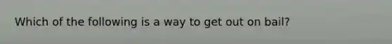 Which of the following is a way to get out on bail?