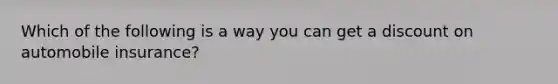 Which of the following is a way you can get a discount on automobile insurance?