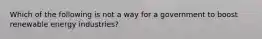 Which of the following is not a way for a government to boost renewable energy industries?