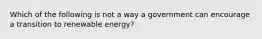 Which of the following is not a way a government can encourage a transition to renewable energy?