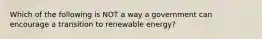 Which of the following is NOT a way a government can encourage a transition to renewable energy?