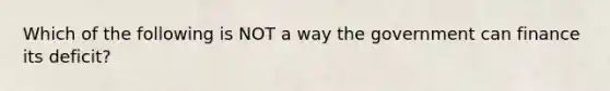 Which of the following is NOT a way the government can finance its deficit?