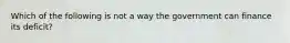 Which of the following is not a way the government can finance its deficit?