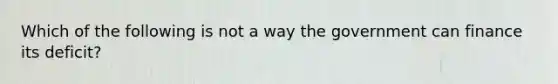 Which of the following is not a way the government can finance its deficit?