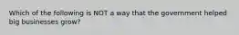 Which of the following is NOT a way that the government helped big businesses grow?