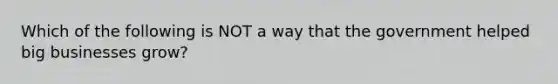 Which of the following is NOT a way that the government helped big businesses grow?