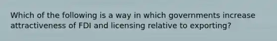 Which of the following is a way in which governments increase attractiveness of FDI and licensing relative to exporting?