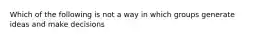 Which of the following is not a way in which groups generate ideas and make decisions