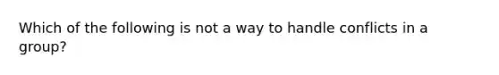 Which of the following is not a way to handle conflicts in a group?