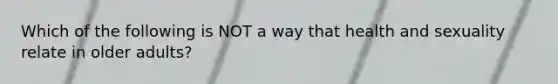 Which of the following is NOT a way that health and sexuality relate in older adults?