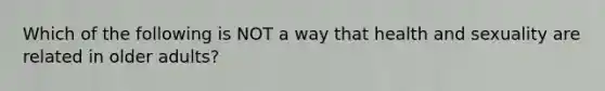 Which of the following is NOT a way that health and sexuality are related in older adults?